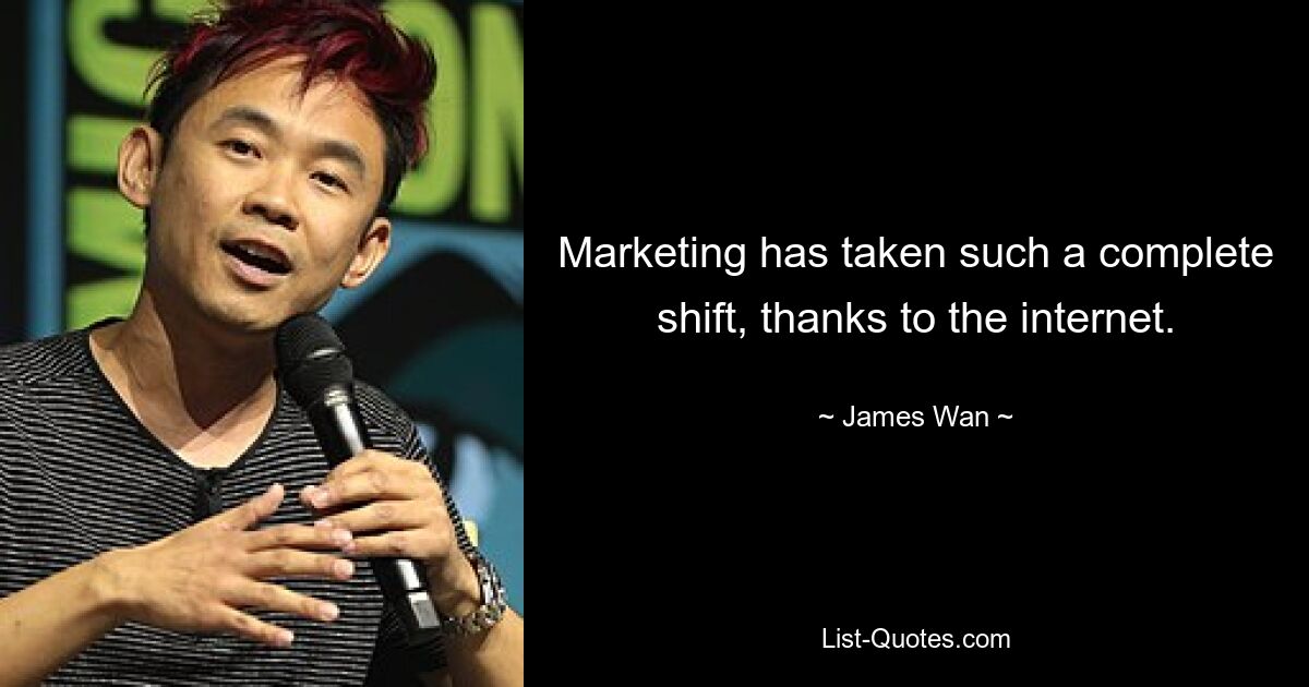 Marketing has taken such a complete shift, thanks to the internet. — © James Wan