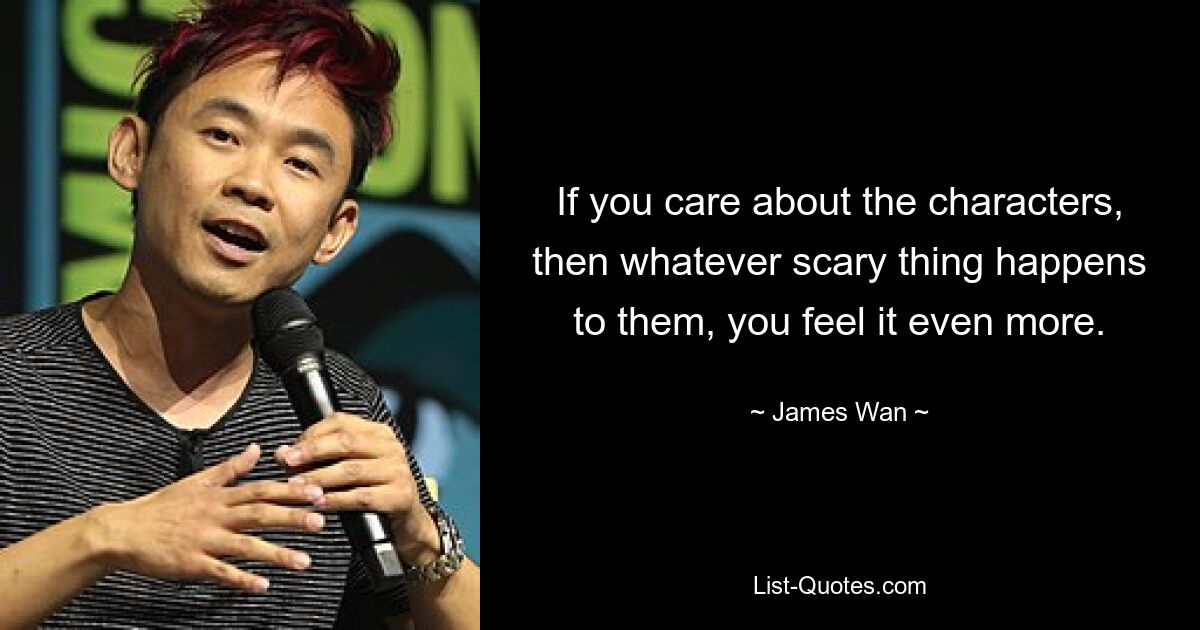 If you care about the characters, then whatever scary thing happens to them, you feel it even more. — © James Wan