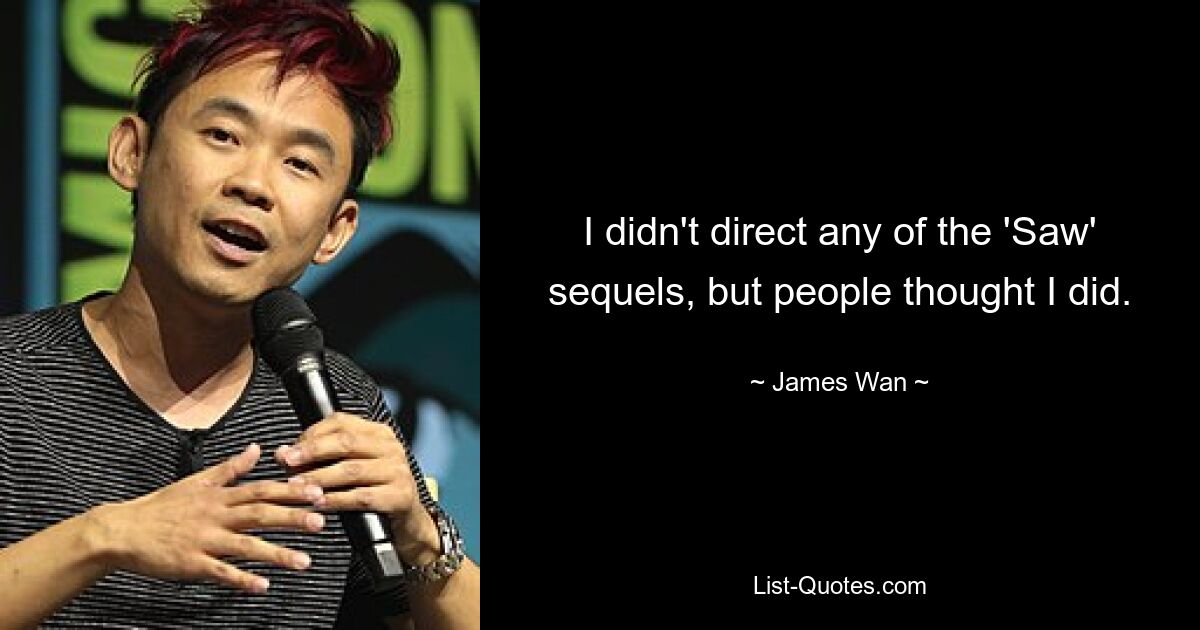 I didn't direct any of the 'Saw' sequels, but people thought I did. — © James Wan