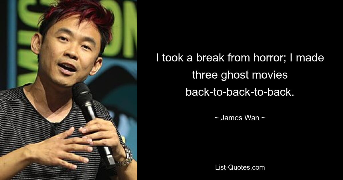 I took a break from horror; I made three ghost movies back-to-back-to-back. — © James Wan