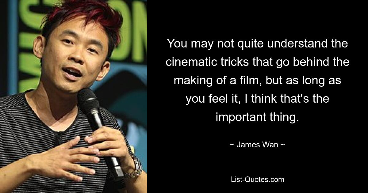 You may not quite understand the cinematic tricks that go behind the making of a film, but as long as you feel it, I think that's the important thing. — © James Wan