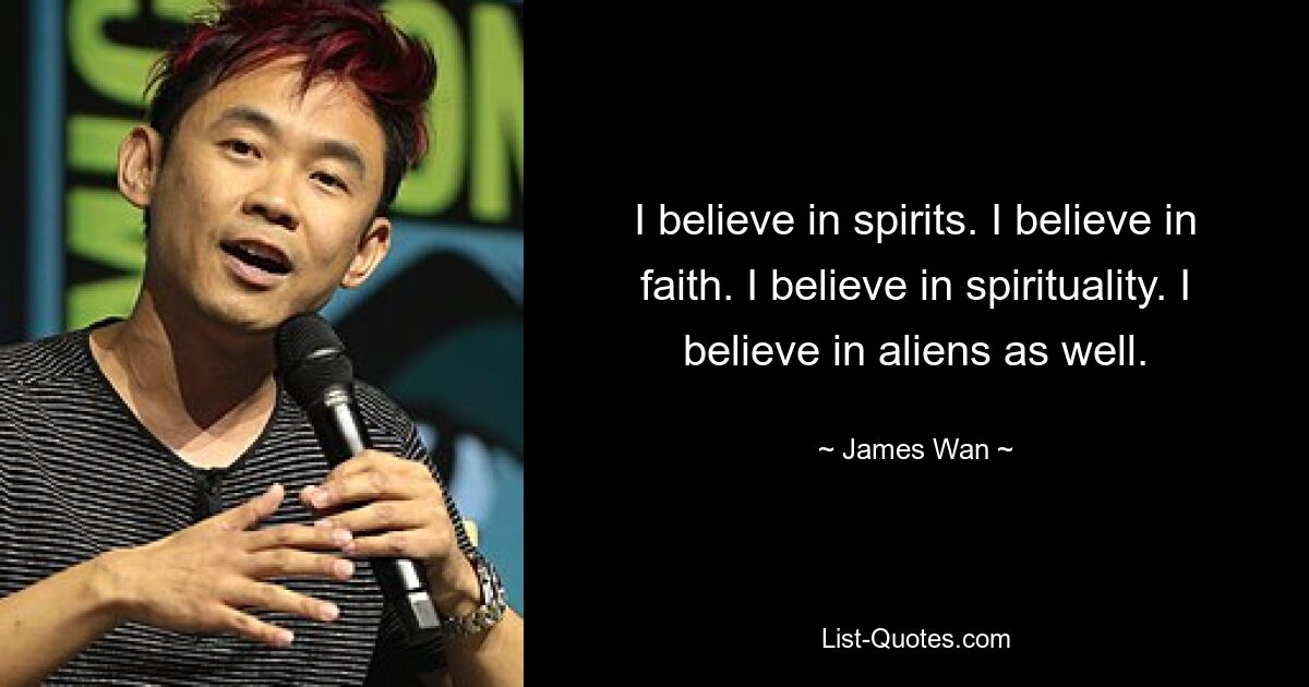 I believe in spirits. I believe in faith. I believe in spirituality. I believe in aliens as well. — © James Wan