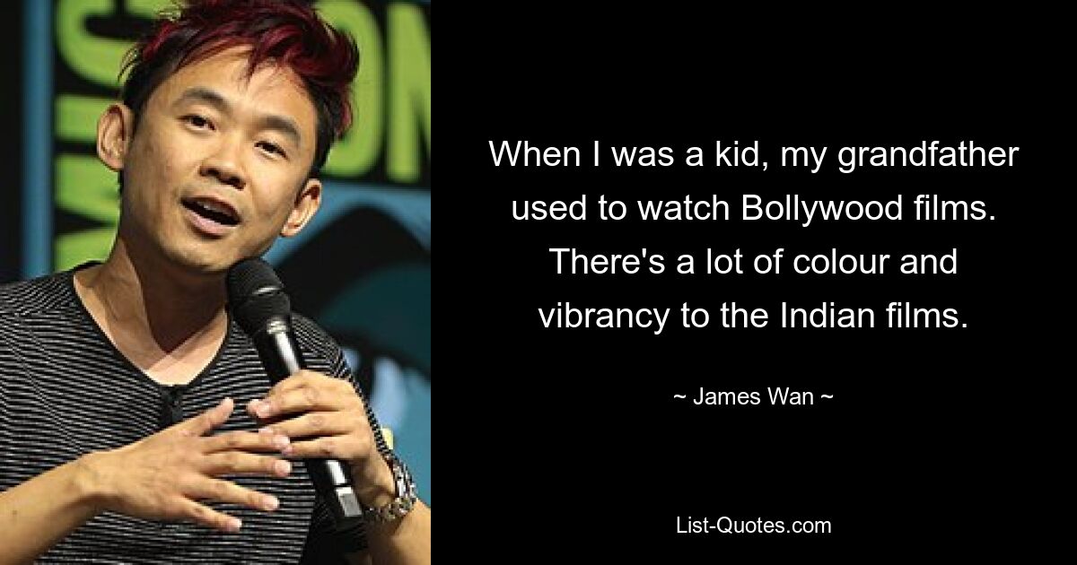 When I was a kid, my grandfather used to watch Bollywood films. There's a lot of colour and vibrancy to the Indian films. — © James Wan