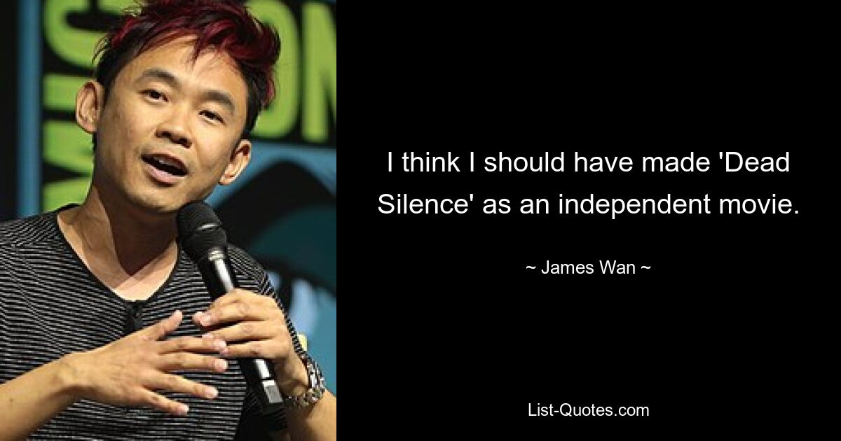 I think I should have made 'Dead Silence' as an independent movie. — © James Wan