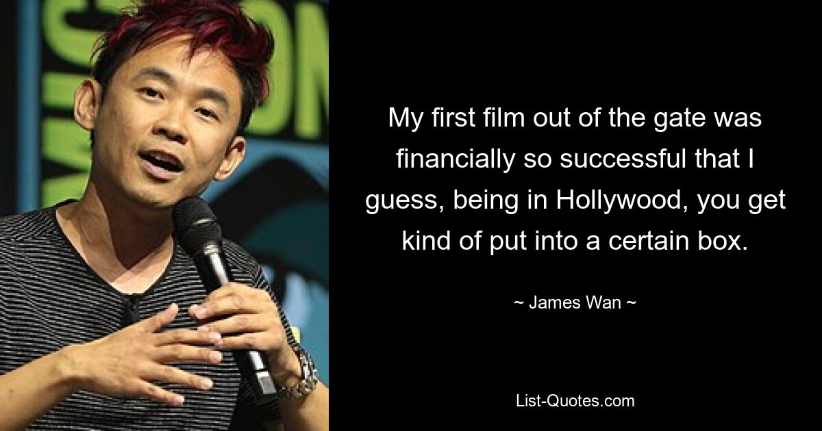 My first film out of the gate was financially so successful that I guess, being in Hollywood, you get kind of put into a certain box. — © James Wan