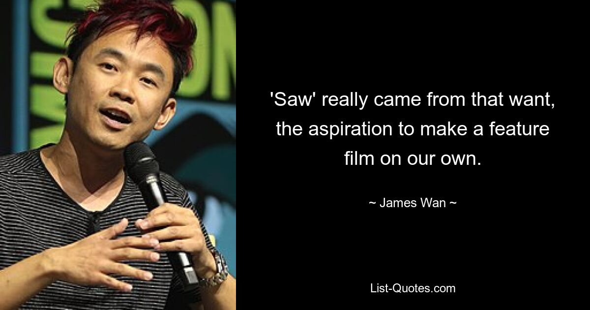 'Saw' really came from that want, the aspiration to make a feature film on our own. — © James Wan