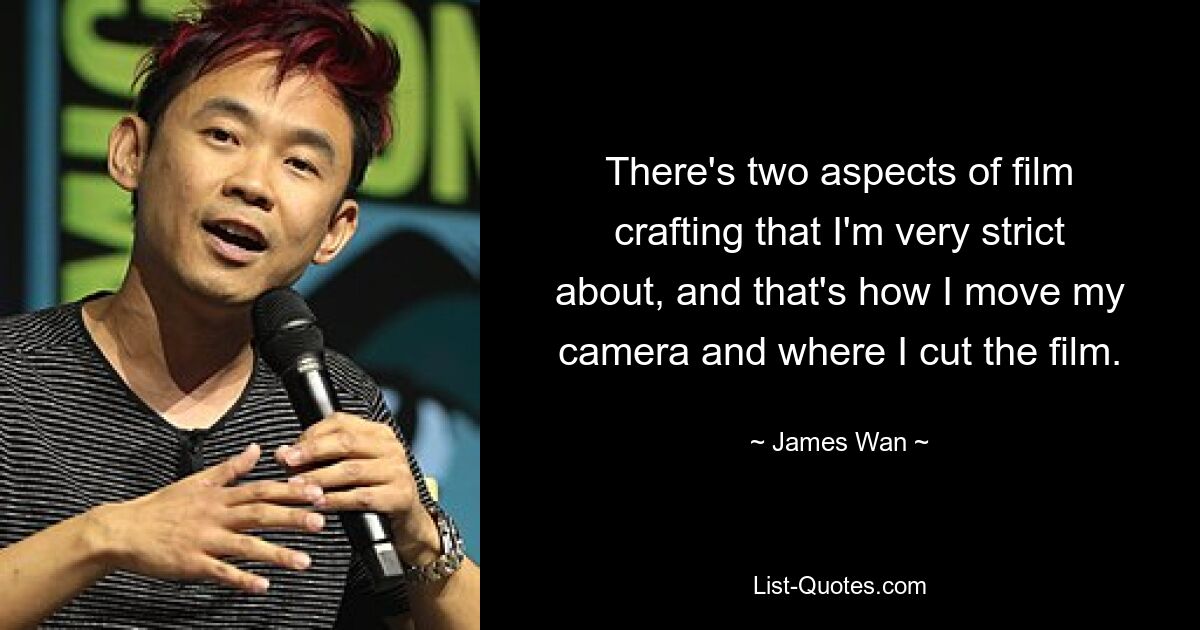 There's two aspects of film crafting that I'm very strict about, and that's how I move my camera and where I cut the film. — © James Wan