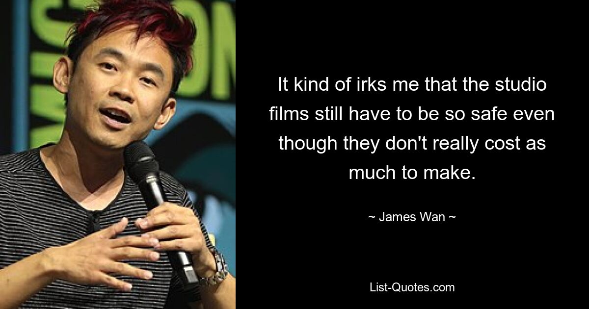 It kind of irks me that the studio films still have to be so safe even though they don't really cost as much to make. — © James Wan