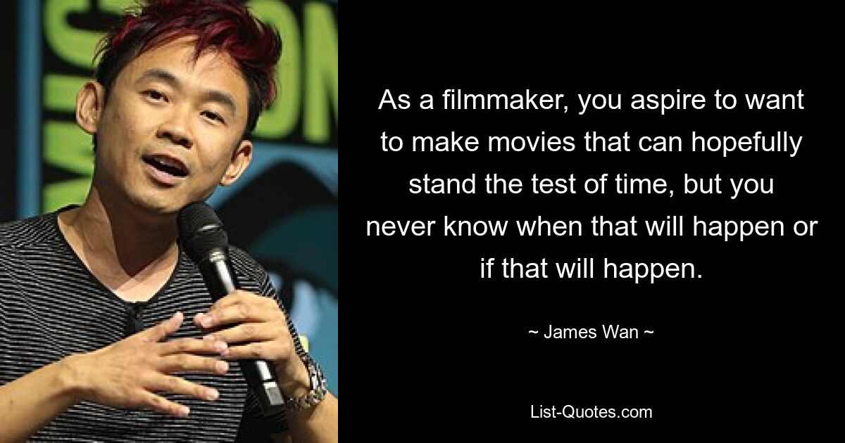 As a filmmaker, you aspire to want to make movies that can hopefully stand the test of time, but you never know when that will happen or if that will happen. — © James Wan