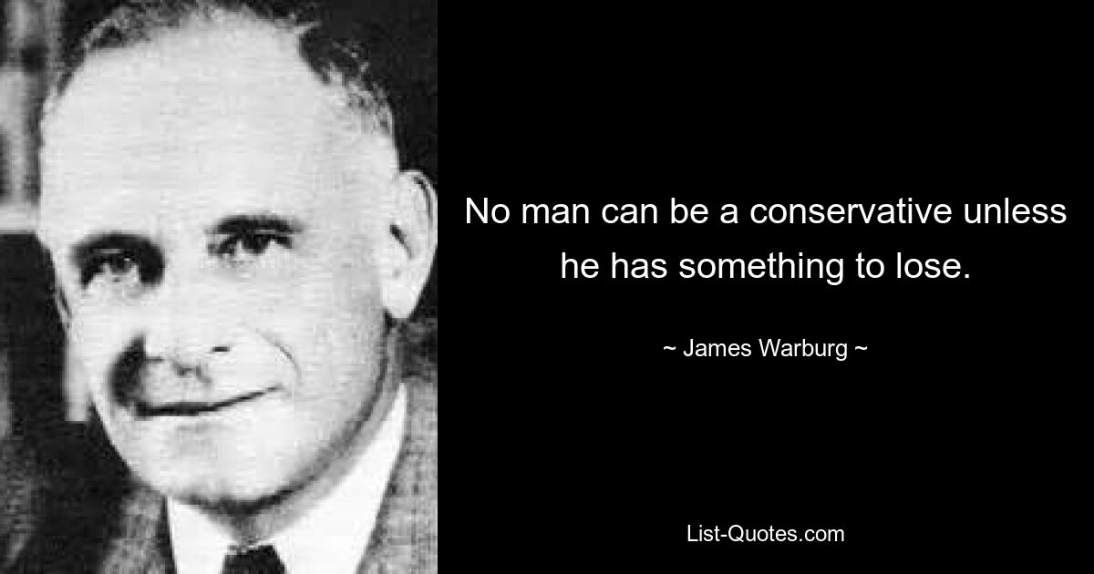 No man can be a conservative unless he has something to lose. — © James Warburg