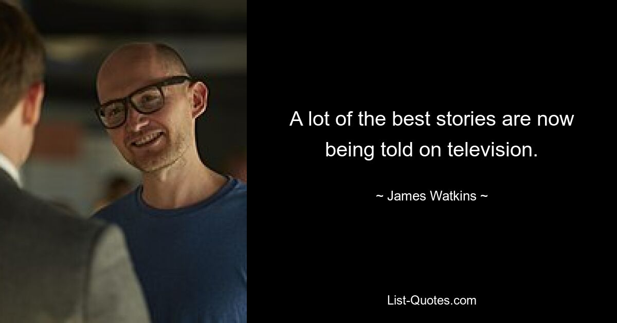 A lot of the best stories are now being told on television. — © James Watkins