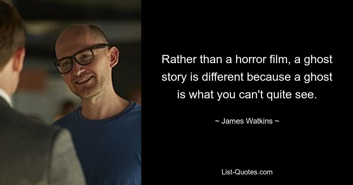 Rather than a horror film, a ghost story is different because a ghost is what you can't quite see. — © James Watkins