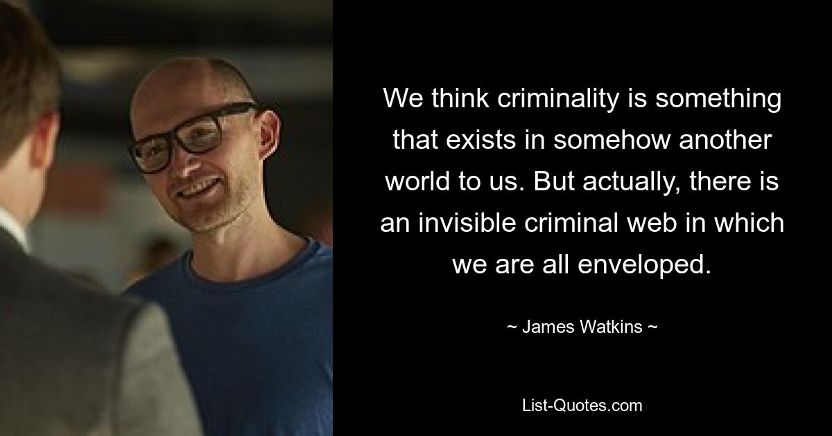 We think criminality is something that exists in somehow another world to us. But actually, there is an invisible criminal web in which we are all enveloped. — © James Watkins