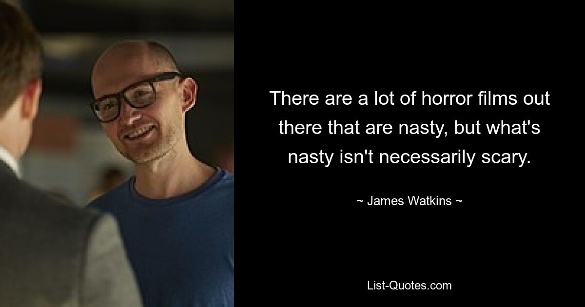 There are a lot of horror films out there that are nasty, but what's nasty isn't necessarily scary. — © James Watkins