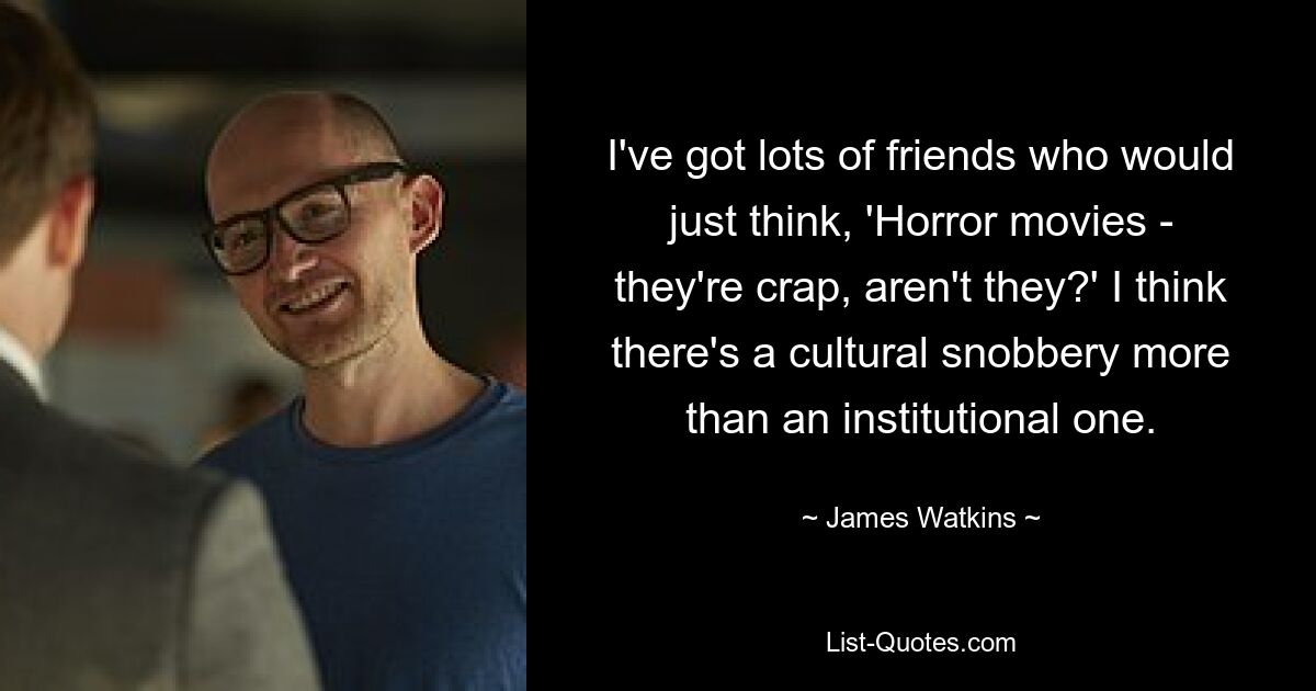 I've got lots of friends who would just think, 'Horror movies - they're crap, aren't they?' I think there's a cultural snobbery more than an institutional one. — © James Watkins