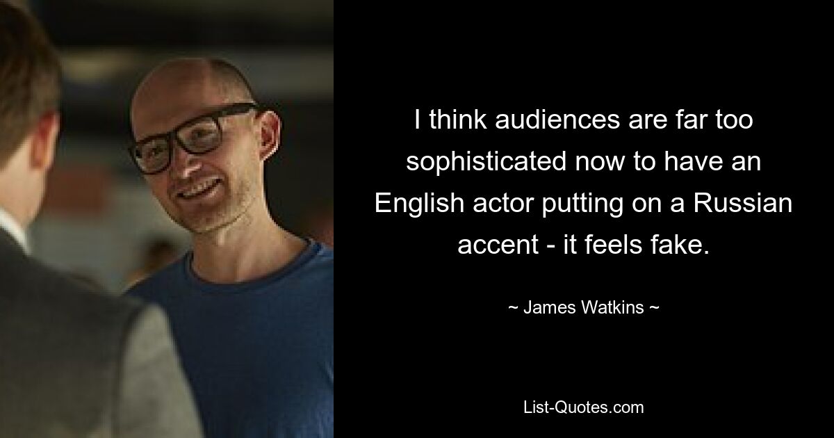 I think audiences are far too sophisticated now to have an English actor putting on a Russian accent - it feels fake. — © James Watkins