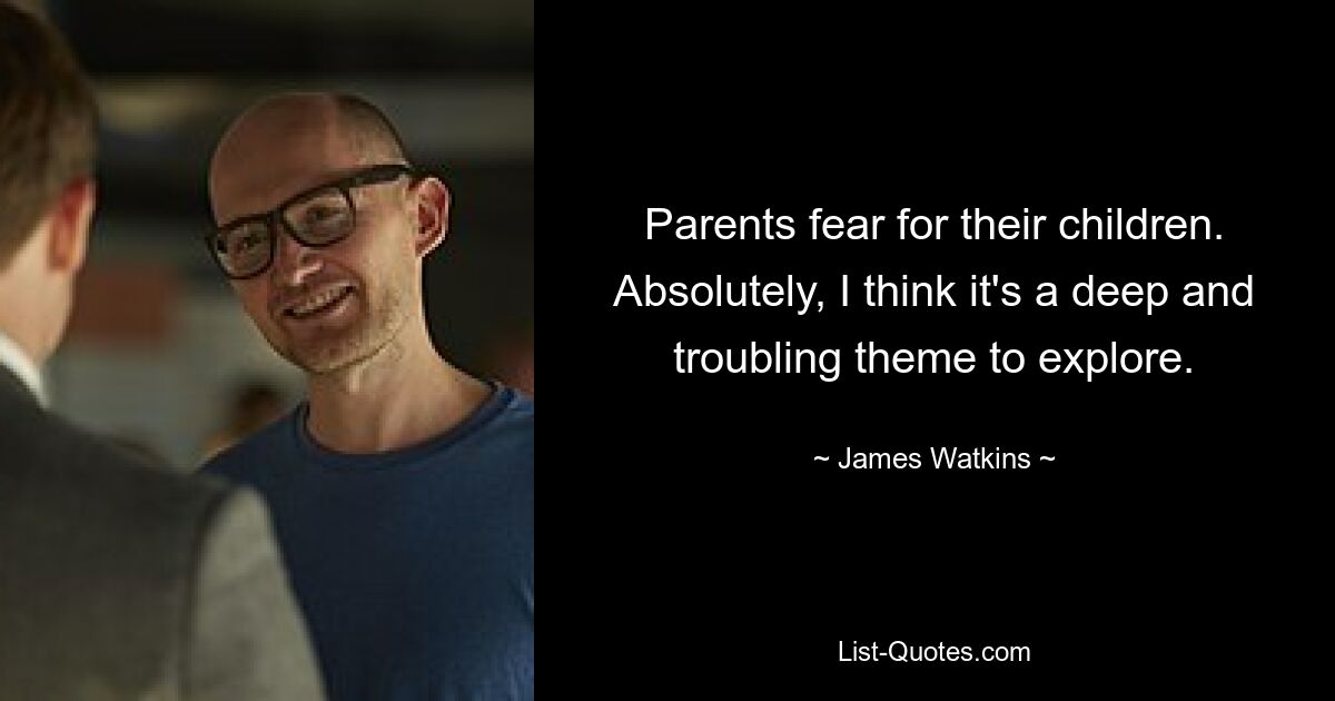 Parents fear for their children. Absolutely, I think it's a deep and troubling theme to explore. — © James Watkins