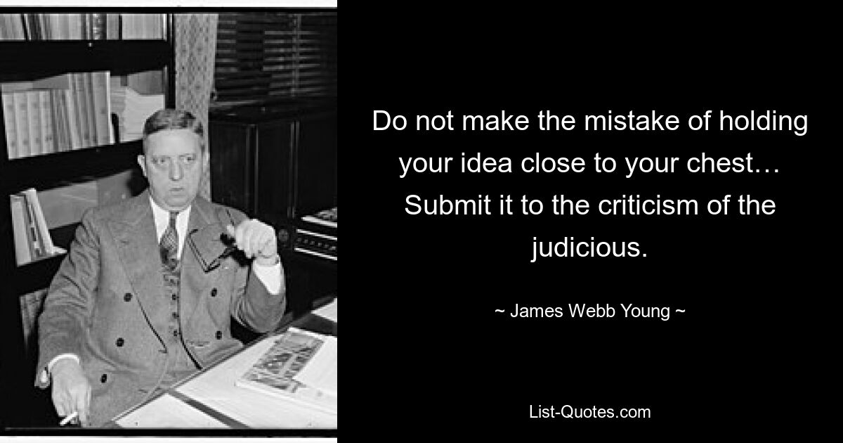 Do not make the mistake of holding your idea close to your chest… Submit it to the criticism of the judicious. — © James Webb Young