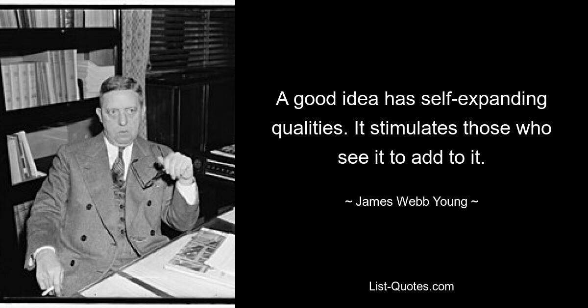 A good idea has self-expanding qualities. It stimulates those who see it to add to it. — © James Webb Young