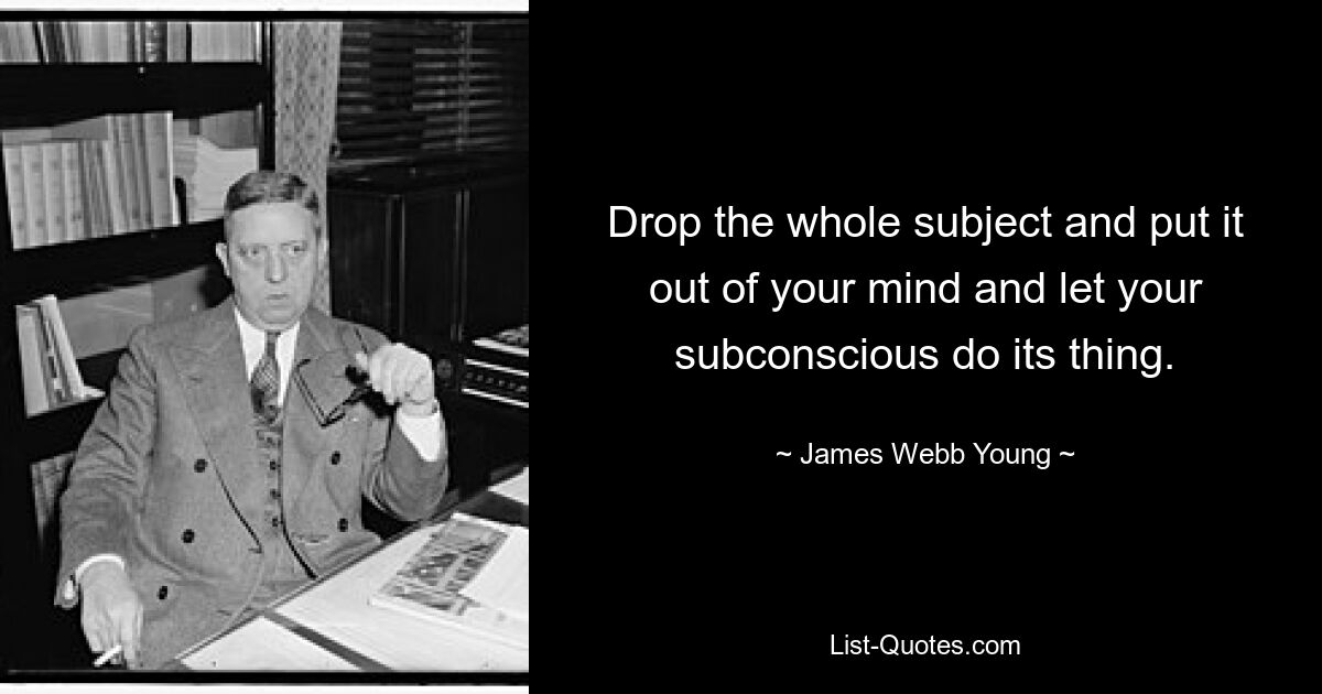 Drop the whole subject and put it out of your mind and let your subconscious do its thing. — © James Webb Young