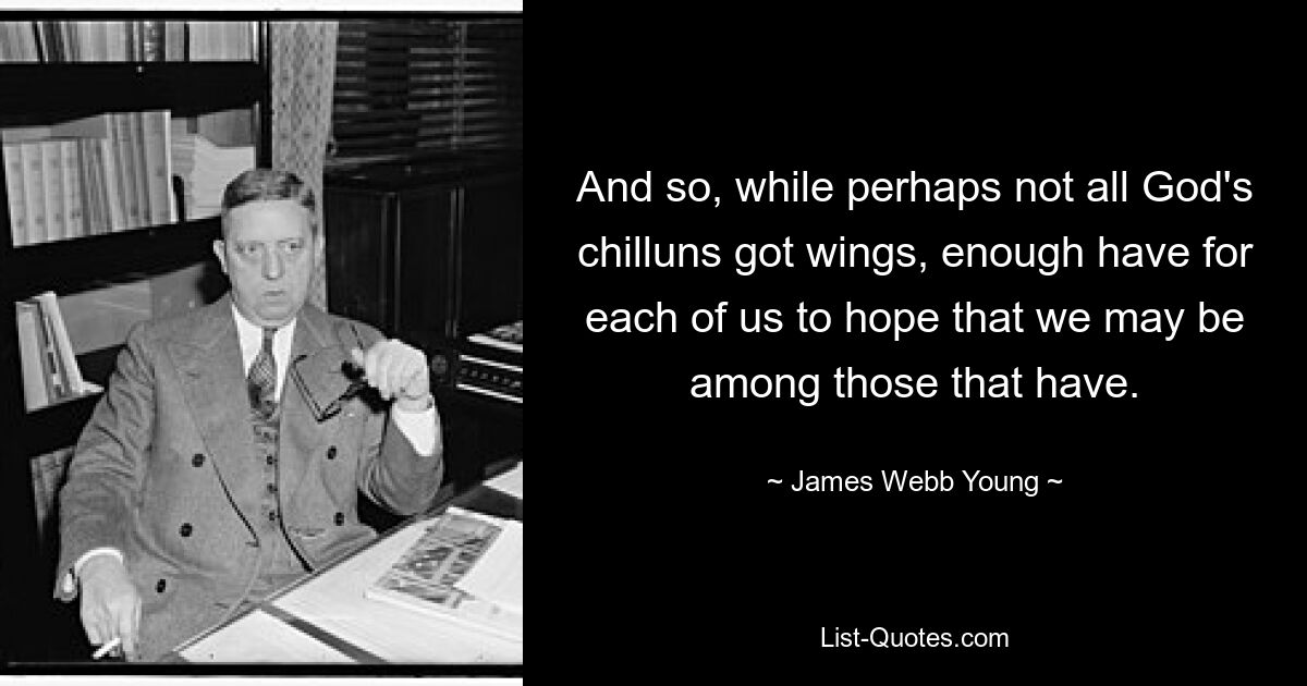 And so, while perhaps not all God's chilluns got wings, enough have for each of us to hope that we may be among those that have. — © James Webb Young