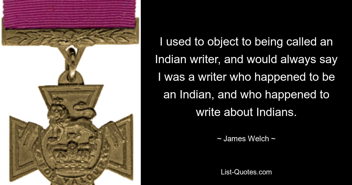 I used to object to being called an Indian writer, and would always say I was a writer who happened to be an Indian, and who happened to write about Indians. — © James Welch