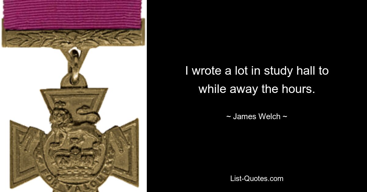 I wrote a lot in study hall to while away the hours. — © James Welch