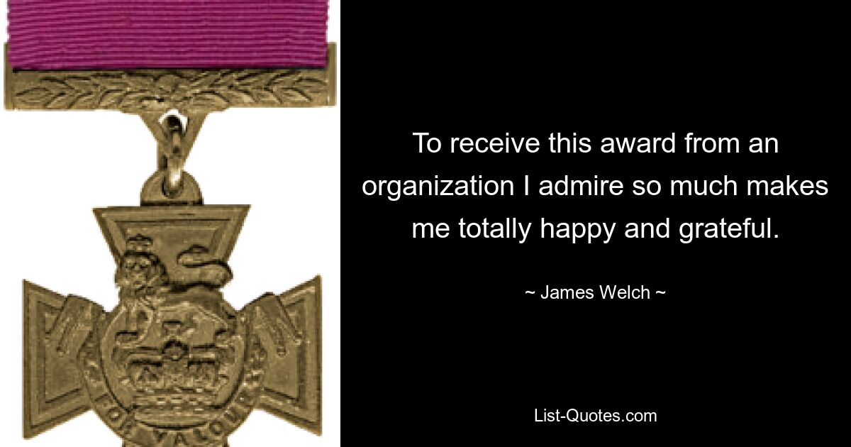 To receive this award from an organization I admire so much makes me totally happy and grateful. — © James Welch