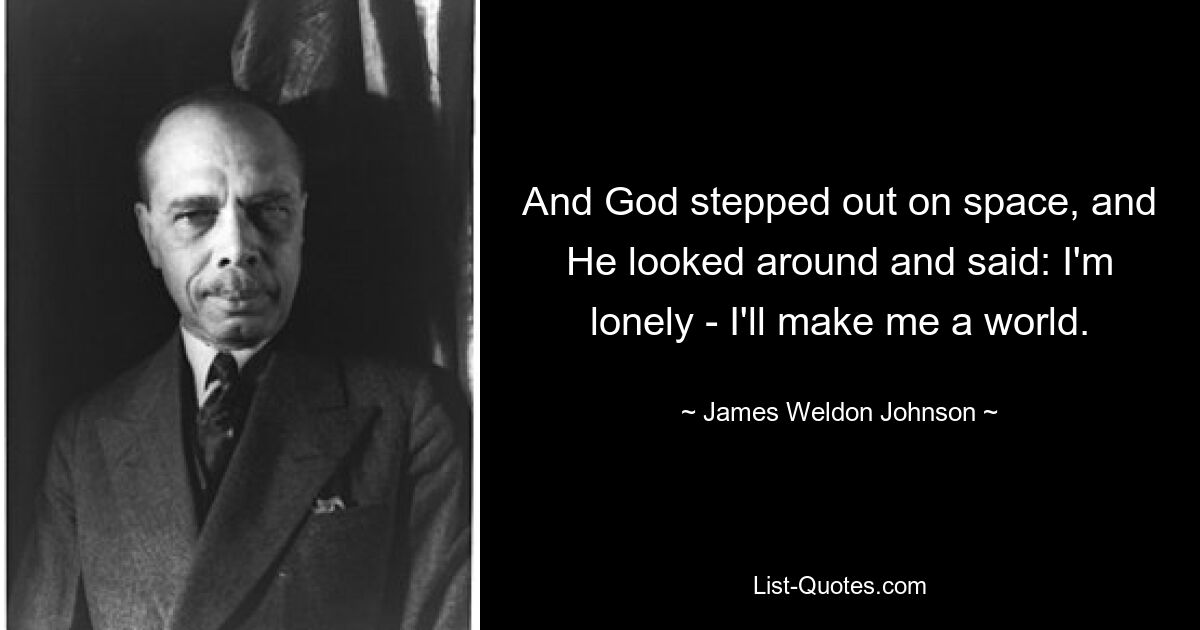 And God stepped out on space, and He looked around and said: I'm lonely - I'll make me a world. — © James Weldon Johnson