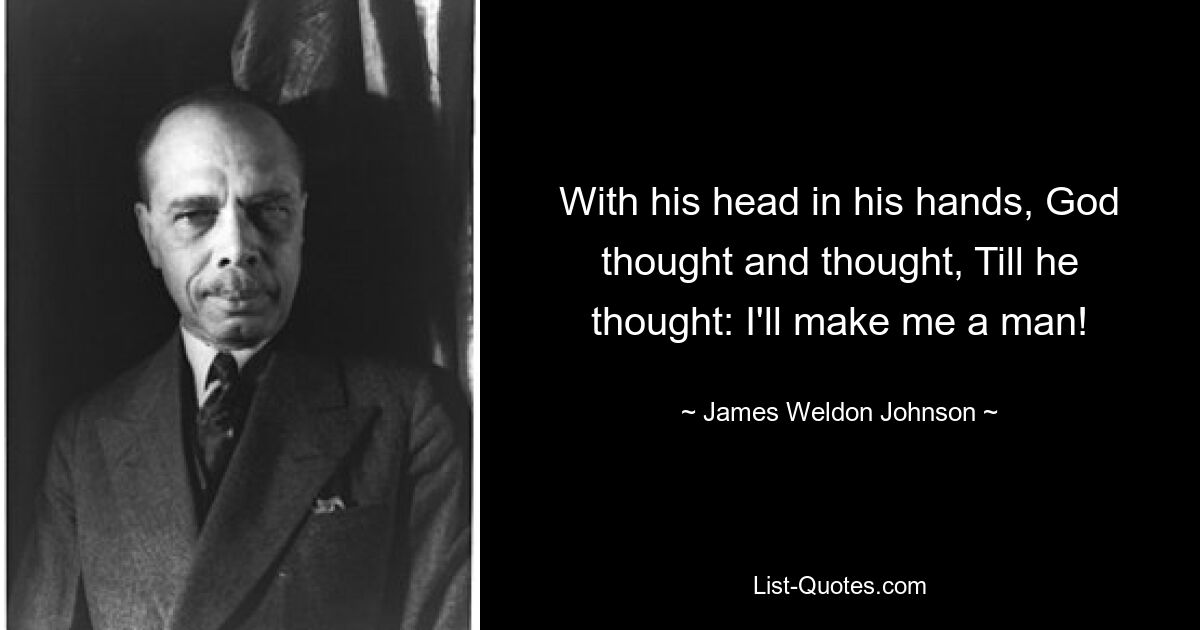 With his head in his hands, God thought and thought, Till he thought: I'll make me a man! — © James Weldon Johnson