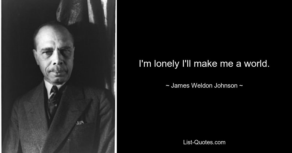 I'm lonely I'll make me a world. — © James Weldon Johnson