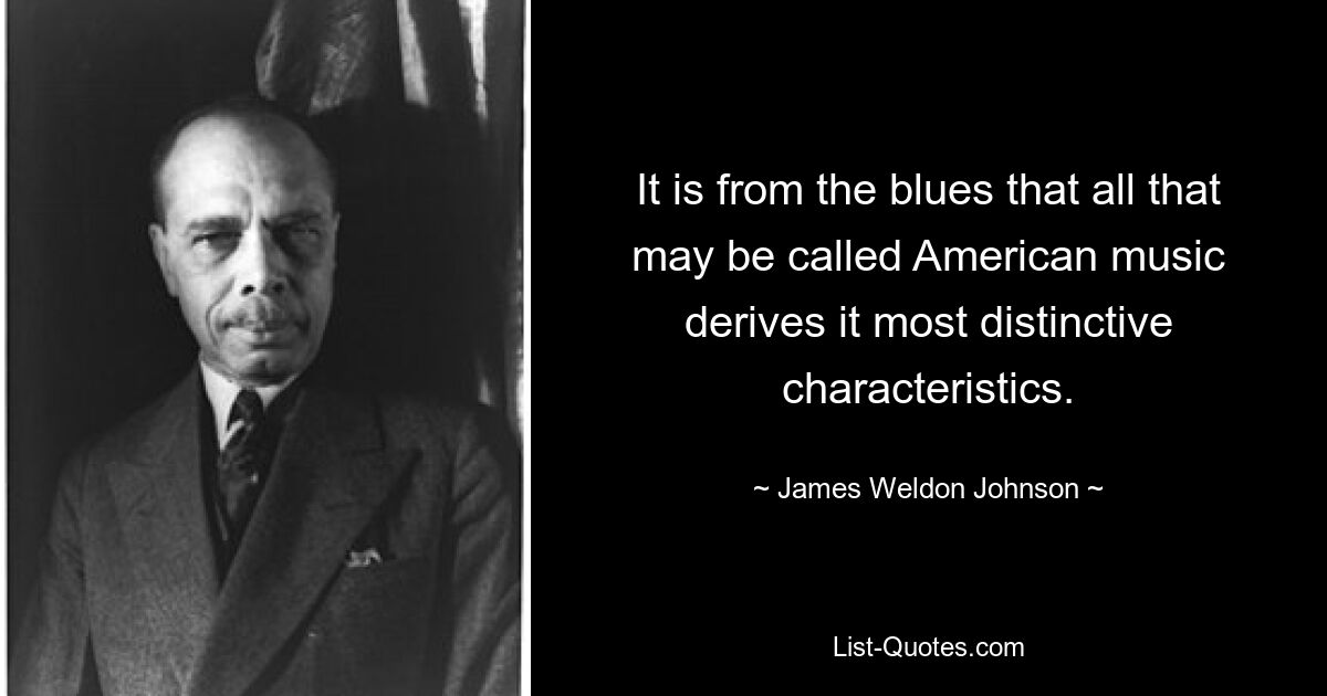 It is from the blues that all that may be called American music derives it most distinctive characteristics. — © James Weldon Johnson