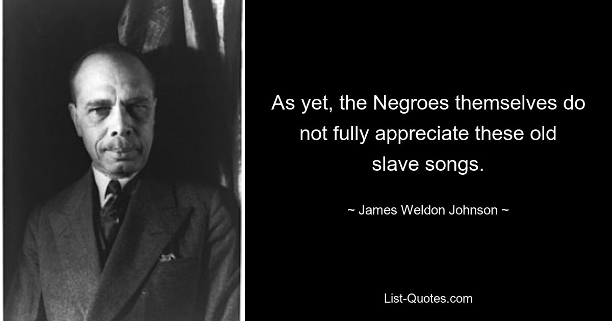 As yet, the Negroes themselves do not fully appreciate these old slave songs. — © James Weldon Johnson