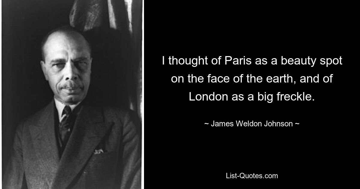 I thought of Paris as a beauty spot on the face of the earth, and of London as a big freckle. — © James Weldon Johnson