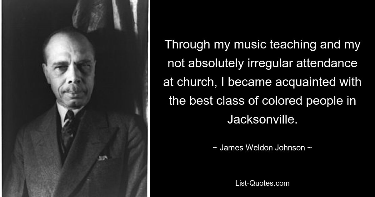 Through my music teaching and my not absolutely irregular attendance at church, I became acquainted with the best class of colored people in Jacksonville. — © James Weldon Johnson