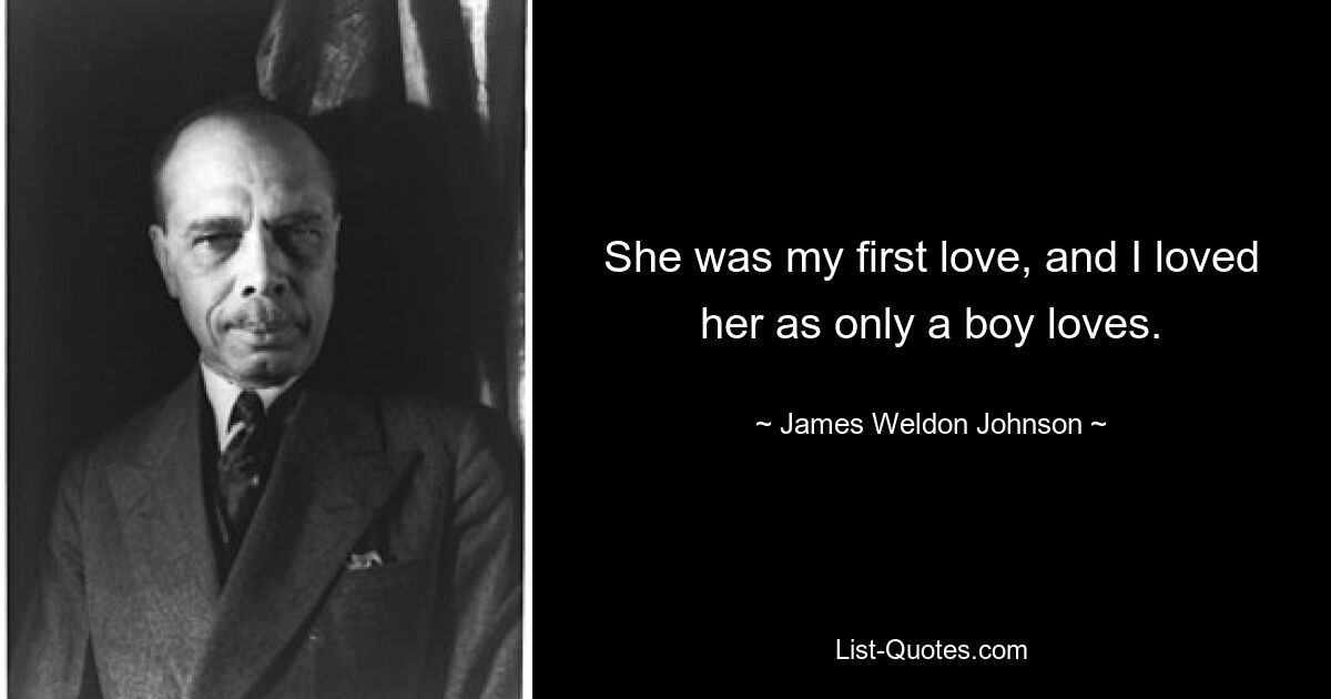 She was my first love, and I loved her as only a boy loves. — © James Weldon Johnson