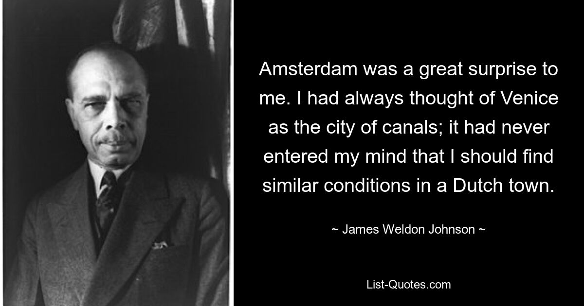 Amsterdam was a great surprise to me. I had always thought of Venice as the city of canals; it had never entered my mind that I should find similar conditions in a Dutch town. — © James Weldon Johnson