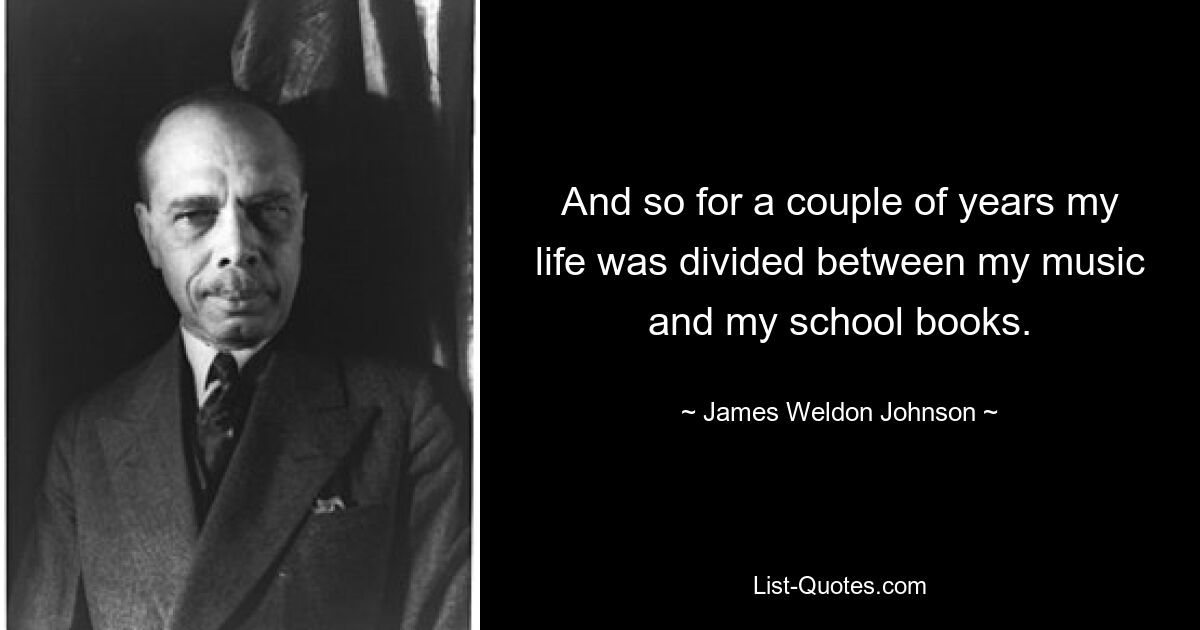 And so for a couple of years my life was divided between my music and my school books. — © James Weldon Johnson