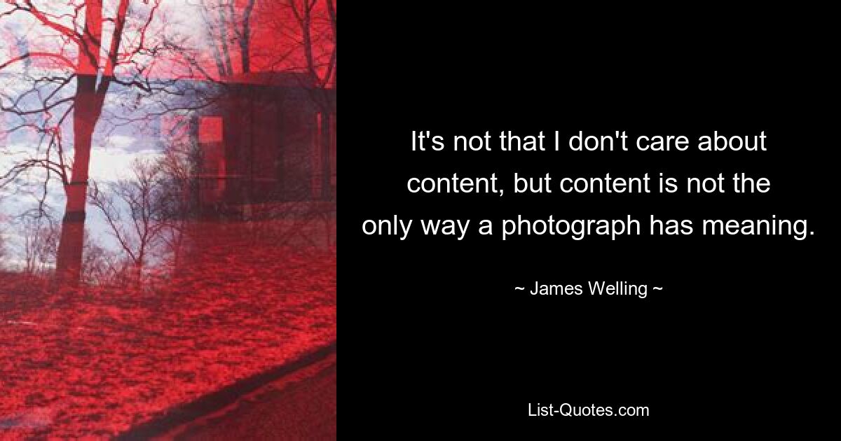 It's not that I don't care about content, but content is not the only way a photograph has meaning. — © James Welling