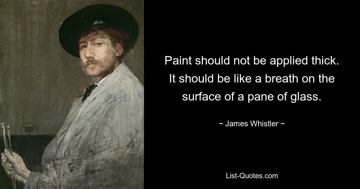 Paint should not be applied thick. It should be like a breath on the surface of a pane of glass. — © James Whistler