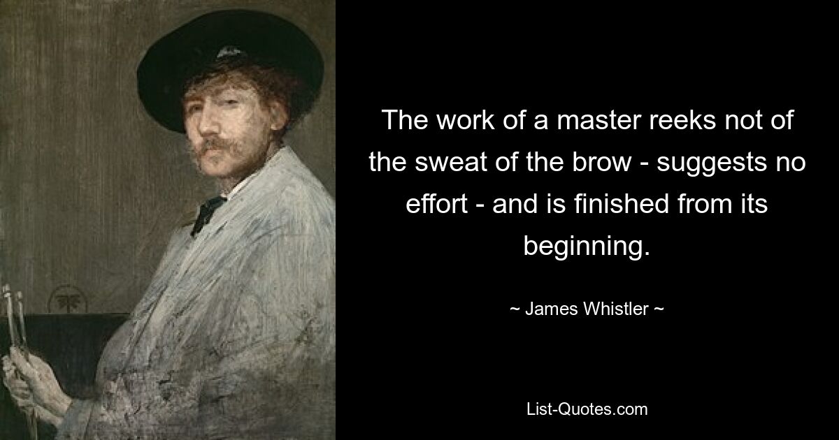 The work of a master reeks not of the sweat of the brow - suggests no effort - and is finished from its beginning. — © James Whistler