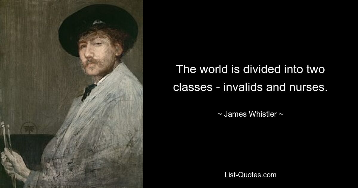 The world is divided into two classes - invalids and nurses. — © James Whistler