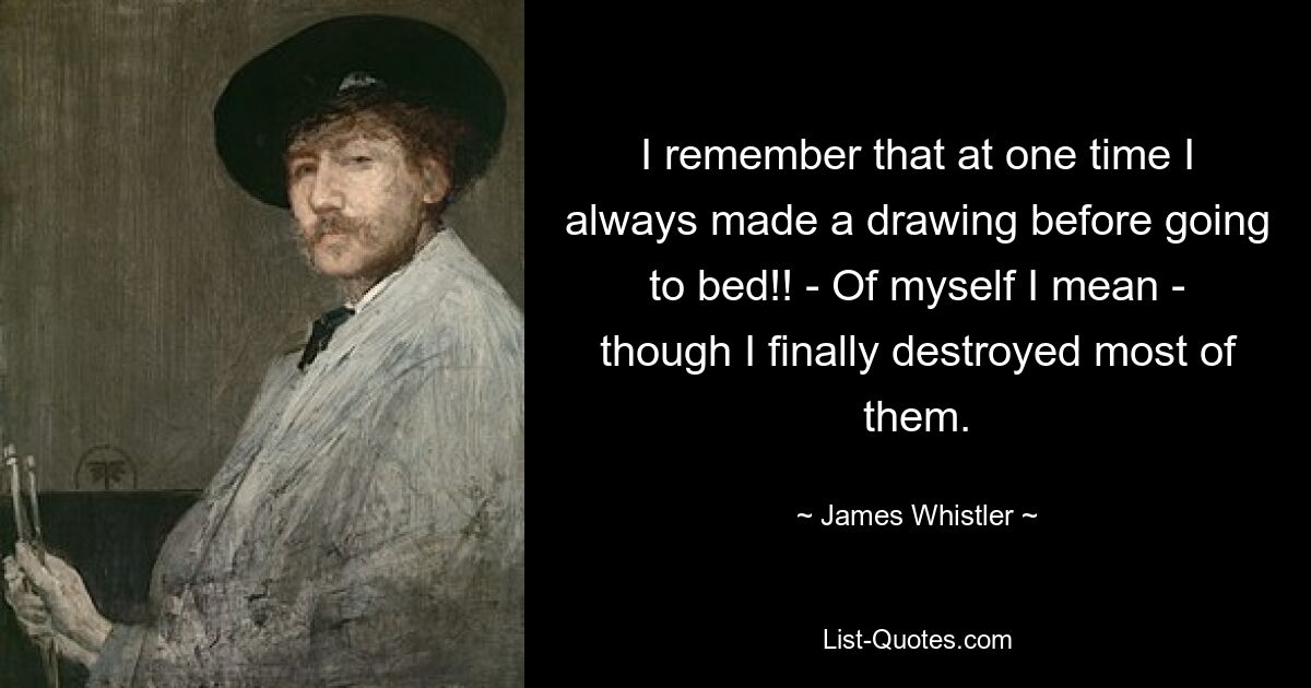 I remember that at one time I always made a drawing before going to bed!! - Of myself I mean - though I finally destroyed most of them. — © James Whistler