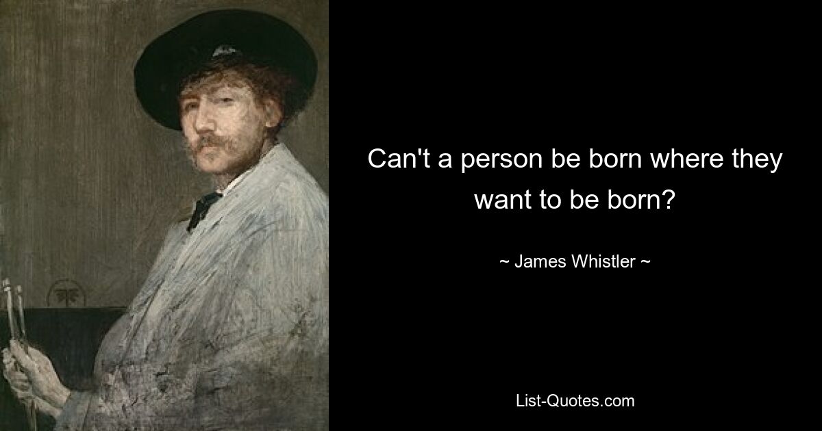 Can't a person be born where they want to be born? — © James Whistler