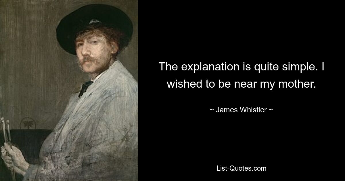 The explanation is quite simple. I wished to be near my mother. — © James Whistler