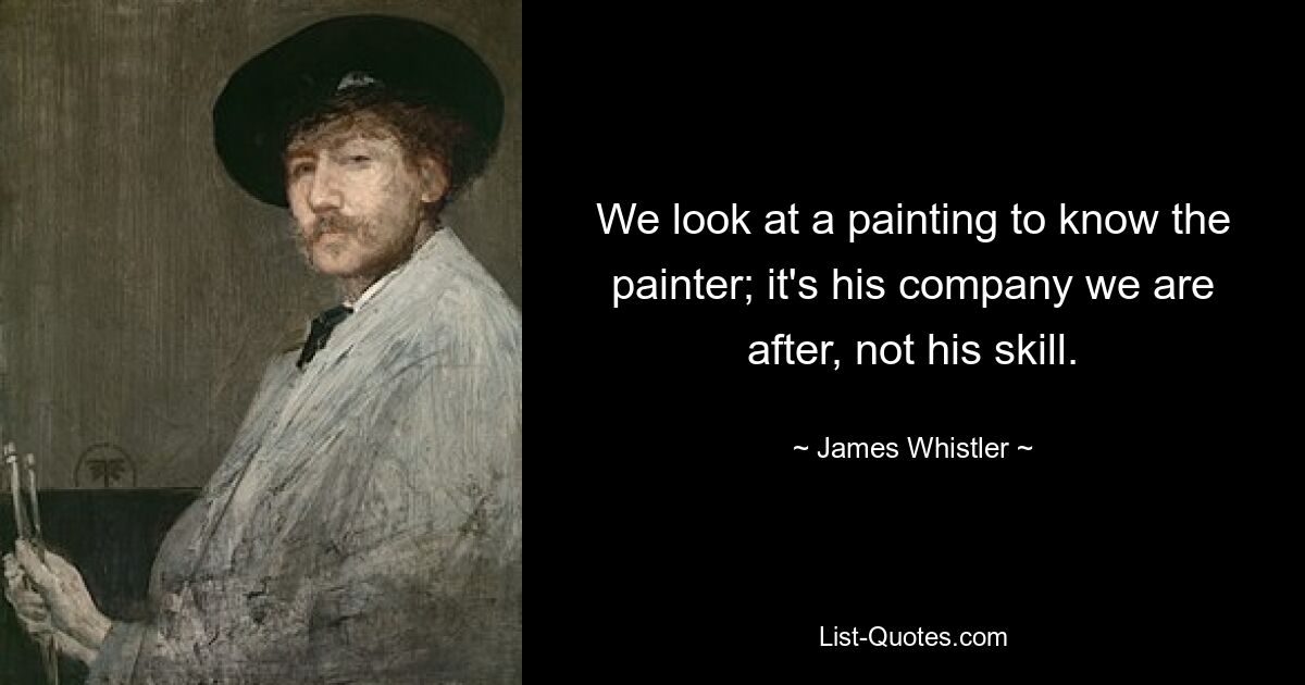 We look at a painting to know the painter; it's his company we are after, not his skill. — © James Whistler