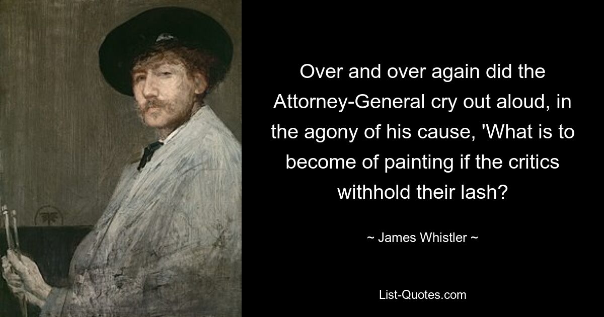 Over and over again did the Attorney-General cry out aloud, in the agony of his cause, 'What is to become of painting if the critics withhold their lash? — © James Whistler