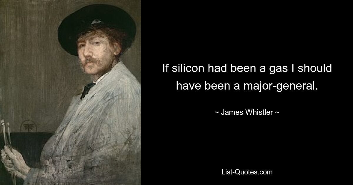 If silicon had been a gas I should have been a major-general. — © James Whistler