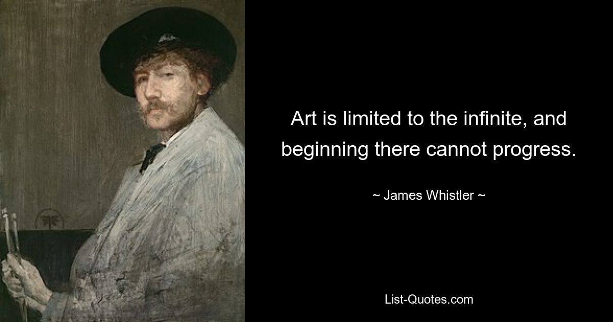 Art is limited to the infinite, and beginning there cannot progress. — © James Whistler