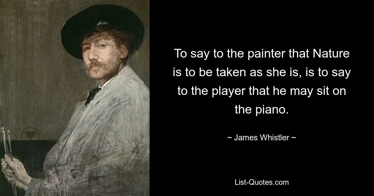 To say to the painter that Nature is to be taken as she is, is to say to the player that he may sit on the piano. — © James Whistler